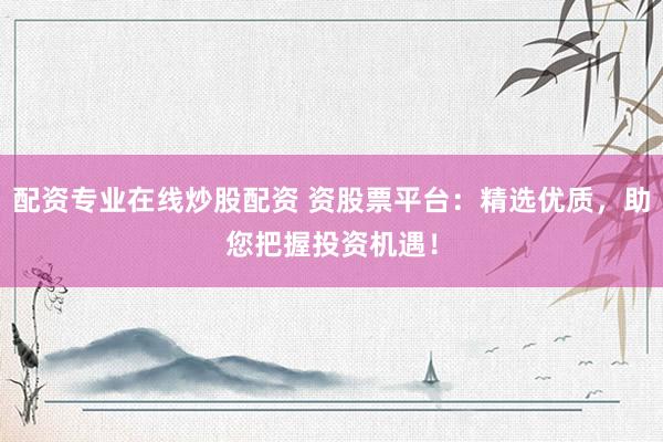 配资专业在线炒股配资 资股票平台：精选优质，助您把握投资机遇！