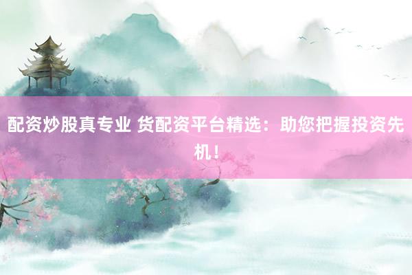 配资炒股真专业 货配资平台精选：助您把握投资先机！