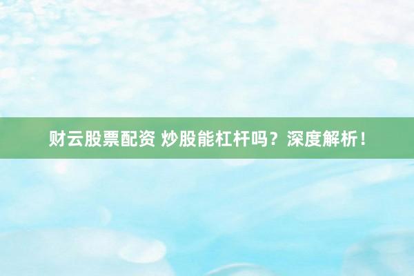 财云股票配资 炒股能杠杆吗？深度解析！