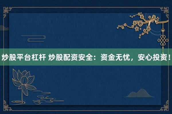 炒股平台杠杆 炒股配资安全：资金无忧，安心投资！