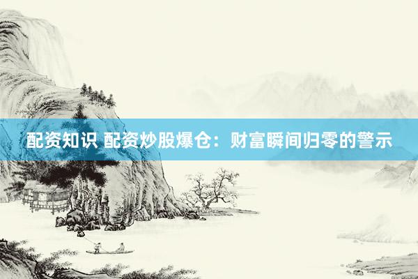 配资知识 配资炒股爆仓：财富瞬间归零的警示