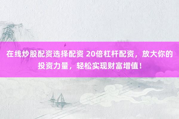 在线炒股配资选择配资 20倍杠杆配资，放大你的投资力量，轻松实现财富增值！