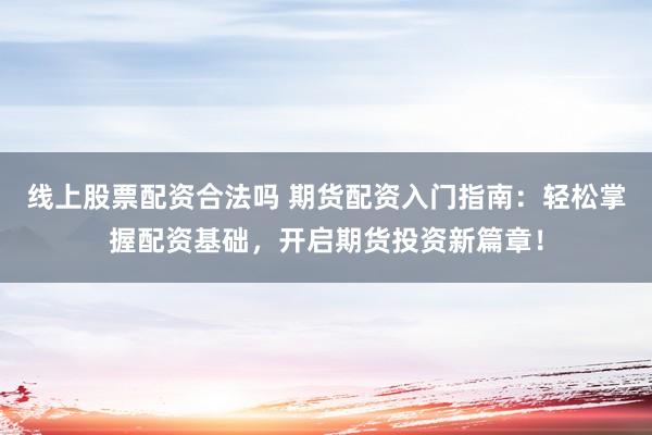 线上股票配资合法吗 期货配资入门指南：轻松掌握配资基础，开启期货投资新篇章！