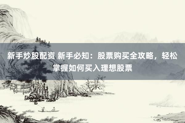 新手炒股配资 新手必知：股票购买全攻略，轻松掌握如何买入理想股票