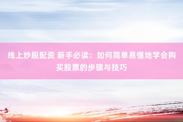 线上炒股配资 新手必读：如何简单易懂地学会购买股票的步骤与技巧