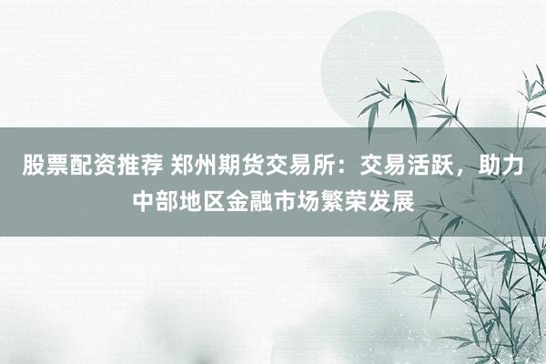 股票配资推荐 郑州期货交易所：交易活跃，助力中部地区金融市场繁荣发展