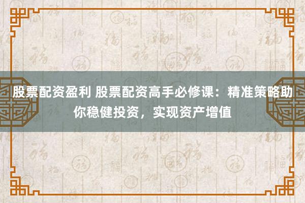 股票配资盈利 股票配资高手必修课：精准策略助你稳健投资，实现资产增值