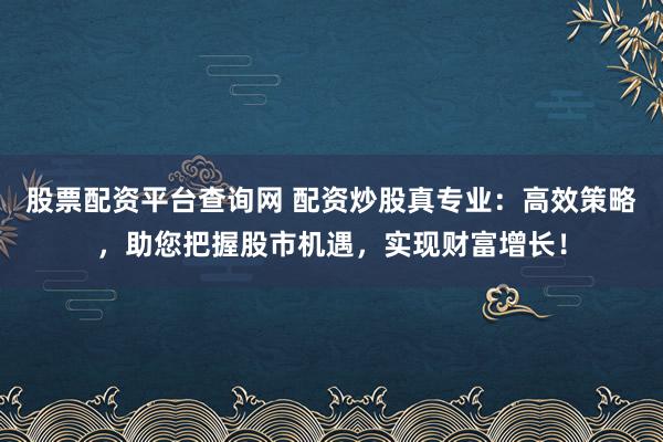 股票配资平台查询网 配资炒股真专业：高效策略，助您把握股市机遇，实现财富增长！