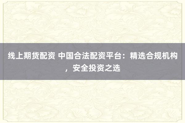 线上期货配资 中国合法配资平台：精选合规机构，安全投资之选
