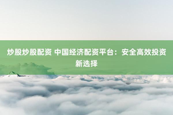 炒股炒股配资 中国经济配资平台：安全高效投资新选择