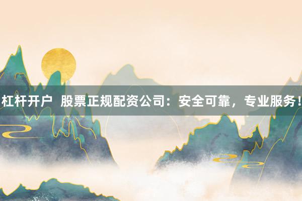 杠杆开户  股票正规配资公司：安全可靠，专业服务！