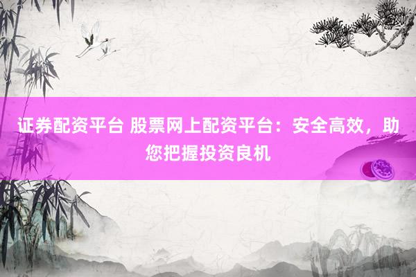 证券配资平台 股票网上配资平台：安全高效，助您把握投资良机