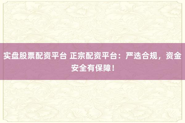 实盘股票配资平台 正宗配资平台：严选合规，资金安全有保障！