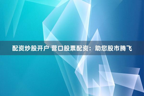 配资炒股开户 营口股票配资：助您股市腾飞