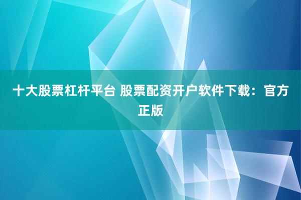 十大股票杠杆平台 股票配资开户软件下载：官方正版