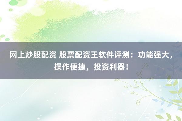 网上炒股配资 股票配资王软件评测：功能强大，操作便捷，投资利器！
