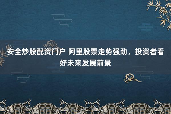 安全炒股配资门户 阿里股票走势强劲，投资者看好未来发展前景