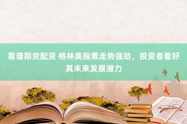 靠谱期货配资 格林美股票走势强劲，投资者看好其未来发展潜力