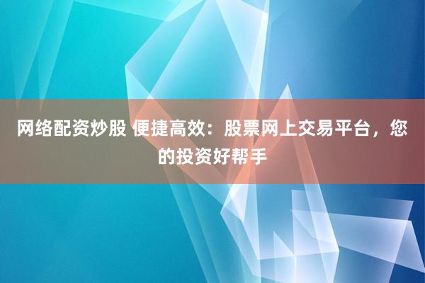 网络配资炒股 便捷高效：股票网上交易平台，您的投资好帮手