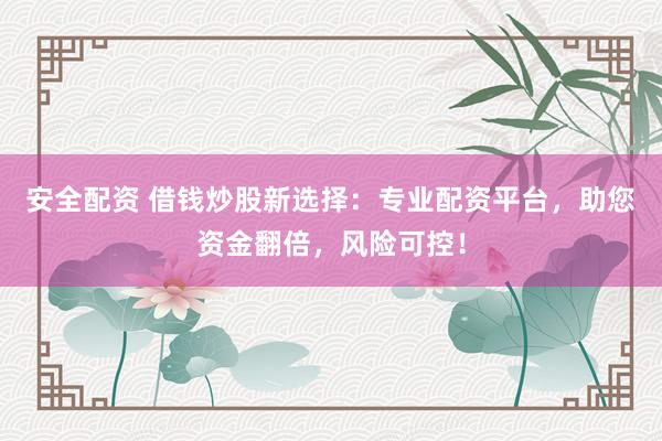 安全配资 借钱炒股新选择：专业配资平台，助您资金翻倍，风险可控！