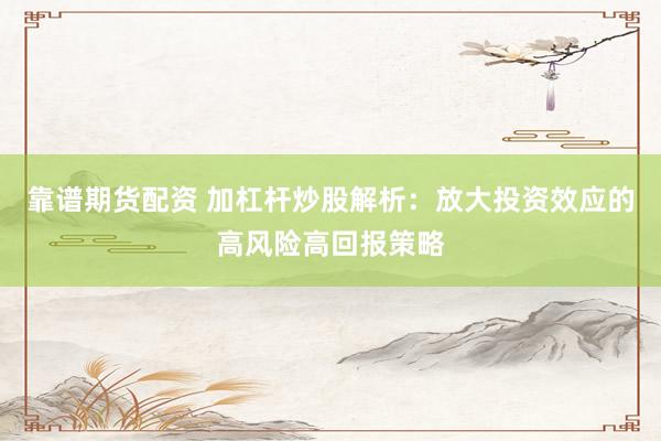 靠谱期货配资 加杠杆炒股解析：放大投资效应的高风险高回报策略