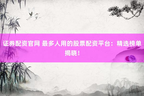 证券配资官网 最多人用的股票配资平台：精选榜单揭晓！