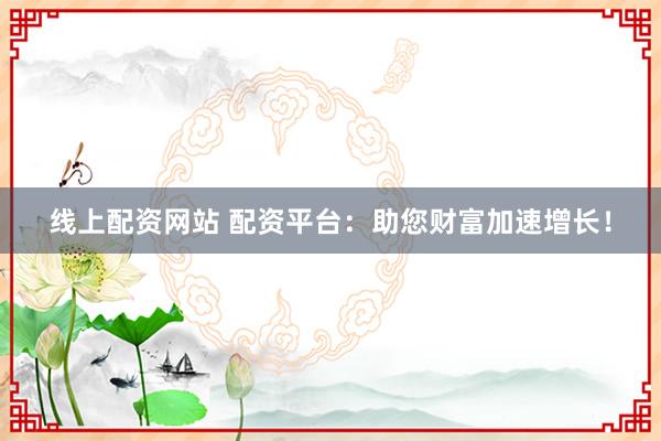 线上配资网站 配资平台：助您财富加速增长！