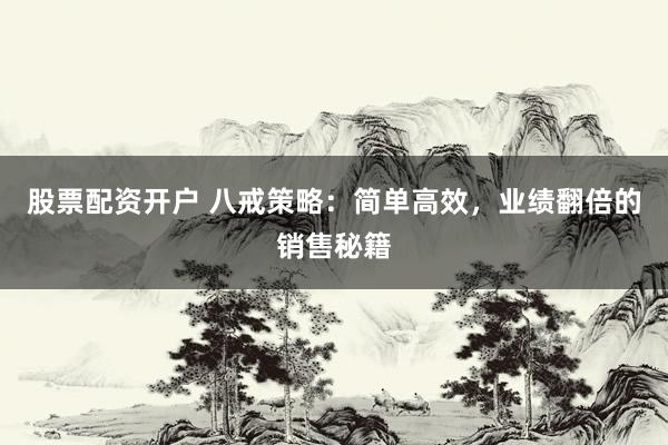 股票配资开户 八戒策略：简单高效，业绩翻倍的销售秘籍