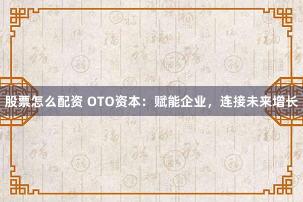 股票怎么配资 OTO资本：赋能企业，连接未来增长