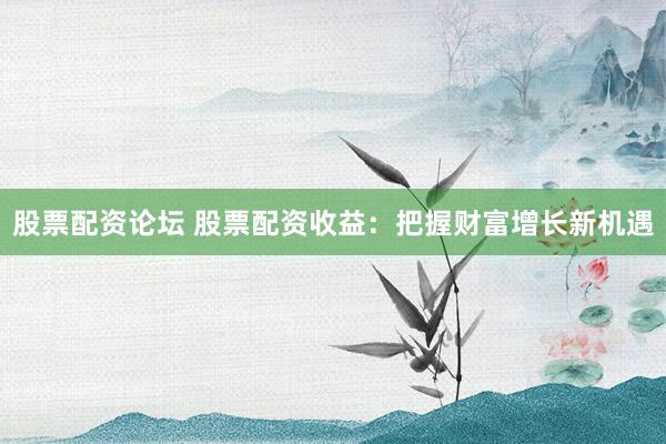 股票配资论坛 股票配资收益：把握财富增长新机遇