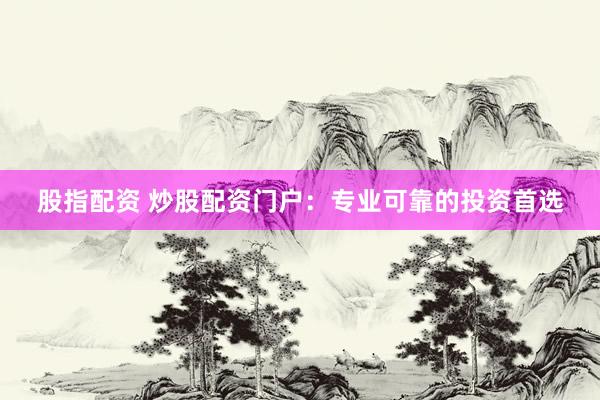 股指配资 炒股配资门户：专业可靠的投资首选