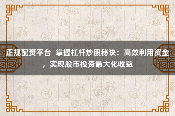 正规配资平台  掌握杠杆炒股秘诀：高效利用资金，实现股市投资最大化收益