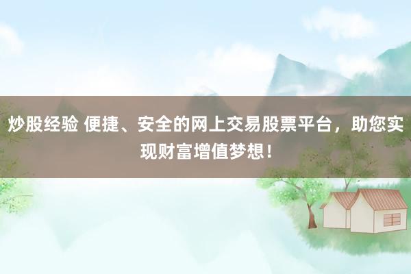 炒股经验 便捷、安全的网上交易股票平台，助您实现财富增值梦想！