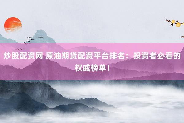 炒股配资网 原油期货配资平台排名：投资者必看的权威榜单！