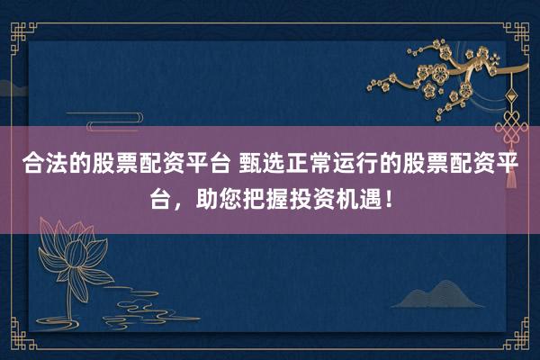 合法的股票配资平台 甄选正常运行的股票配资平台，助您把握投资机遇！