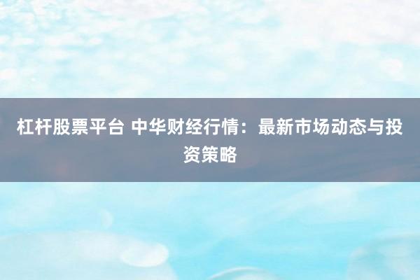杠杆股票平台 中华财经行情：最新市场动态与投资策略