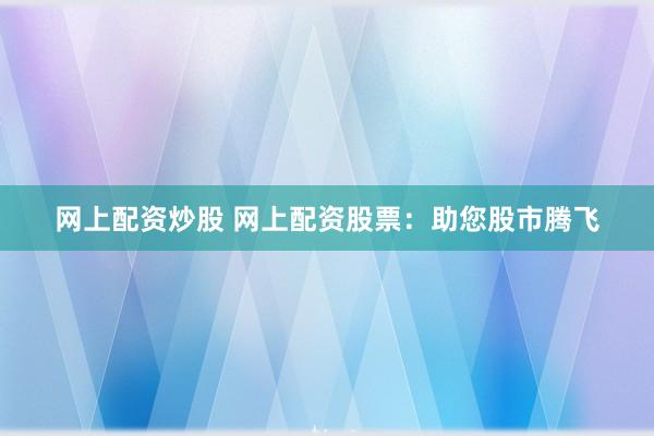 网上配资炒股 网上配资股票：助您股市腾飞