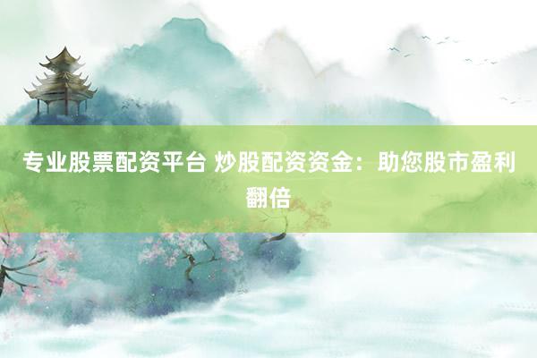 专业股票配资平台 炒股配资资金：助您股市盈利翻倍