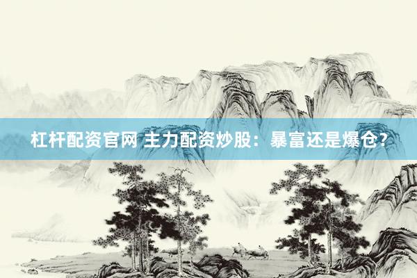 杠杆配资官网 主力配资炒股：暴富还是爆仓？