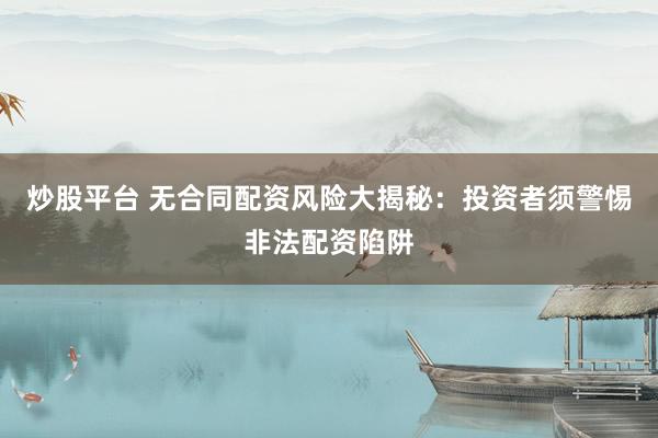 炒股平台 无合同配资风险大揭秘：投资者须警惕非法配资陷阱