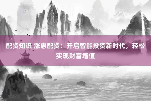 配资知识 涨惠配资：开启智能投资新时代，轻松实现财富增值