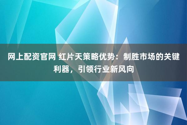 网上配资官网 红片天策略优势：制胜市场的关键利器，引领行业新风向