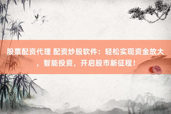股票配资代理 配资炒股软件：轻松实现资金放大，智能投资，开启股市新征程！