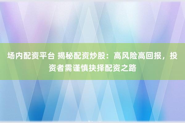 场内配资平台 揭秘配资炒股：高风险高回报，投资者需谨慎抉择配资之路
