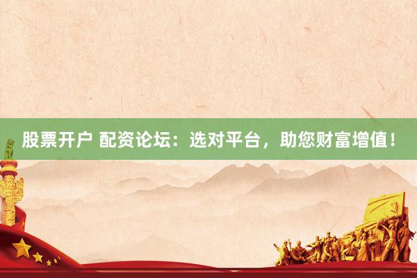 股票开户 配资论坛：选对平台，助您财富增值！
