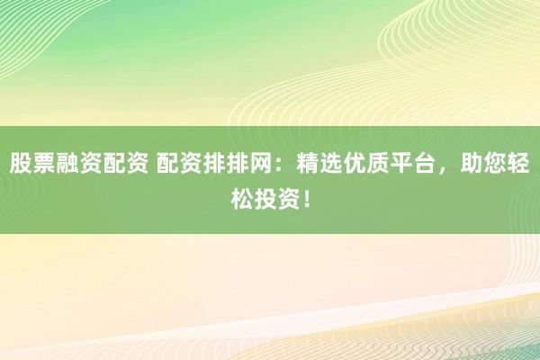 股票融资配资 配资排排网：精选优质平台，助您轻松投资！