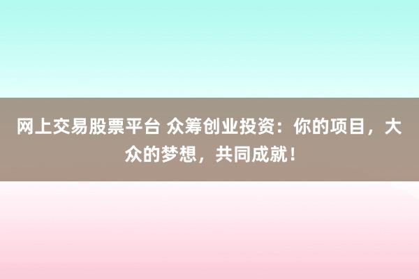 网上交易股票平台 众筹创业投资：你的项目，大众的梦想，共同成就！