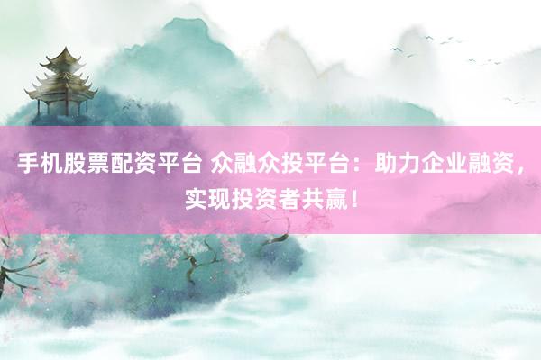 手机股票配资平台 众融众投平台：助力企业融资，实现投资者共赢！