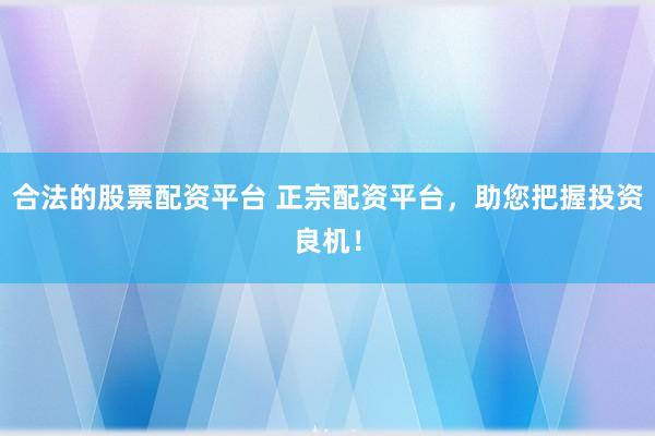 合法的股票配资平台 正宗配资平台，助您把握投资良机！