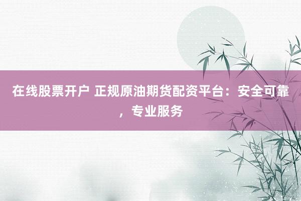 在线股票开户 正规原油期货配资平台：安全可靠，专业服务